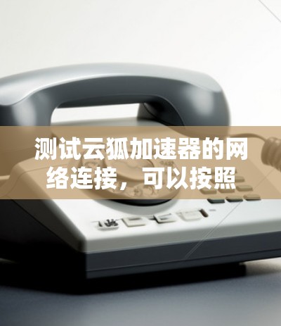 测试云狐加速器的网络连接,可以按照以下步骤进行