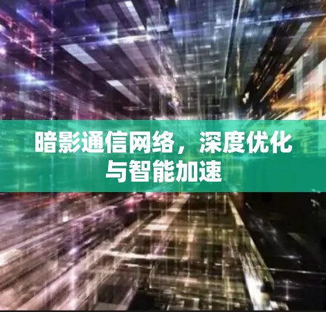 暗影通信网络,深度优化与智能加速