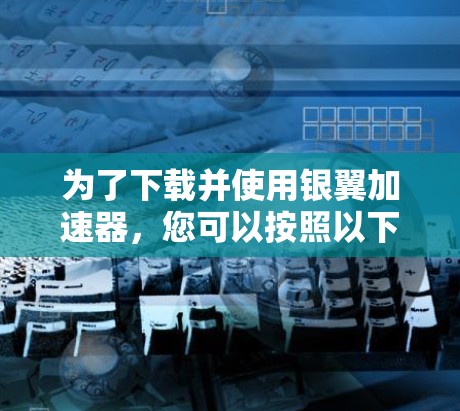 为了下载并使用银翼加速器，您可以按照以下步骤进行