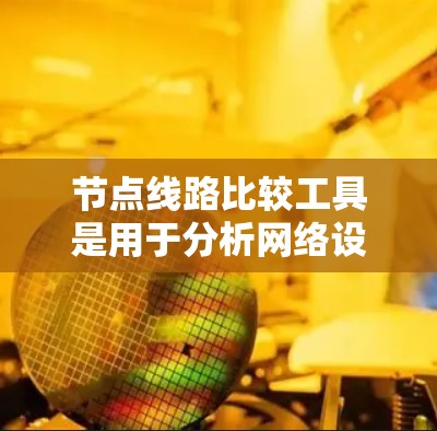 节点线路比较工具是用于分析网络设备的线性结构和状态的工具,以下是对主要工具的详细介绍