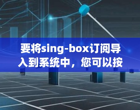 要将sing-box订阅导入到系统中，您可以按照以下步骤操作