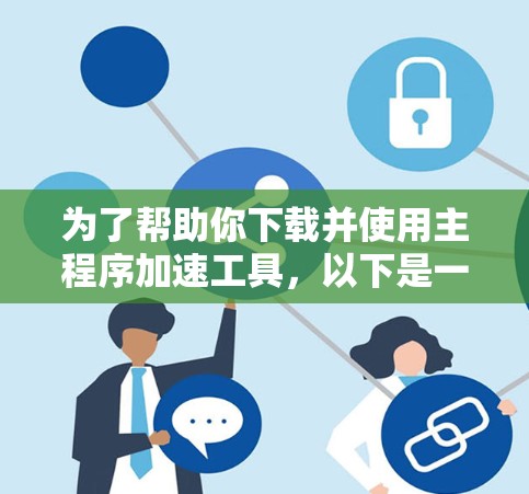 为了帮助你下载并使用主程序加速工具,以下是一个清晰的指南,涵盖主要步骤和注意事项