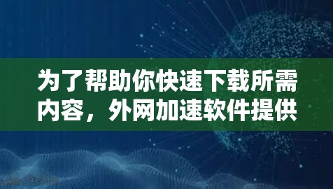 为了帮助你快速下载所需内容，外网加速软件提供了多种功能，如自动下载、缓存优化、自动解包、自动解锁、自动缓存和自动解盘。以下是一些关键步骤和建议