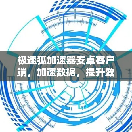 极速狐加速器安卓客户端，加速数据，提升效率，下载更轻松