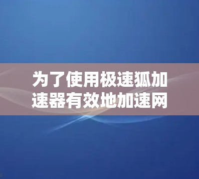 为了使用极速狐加速器有效地加速网络连接，可以按照以下步骤进行操作