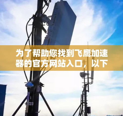 为了帮助您找到飞鹰加速器的官方网站入口，以下是一些可能的链接和信息