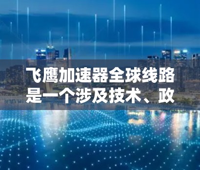 飞鹰加速器全球线路是一个涉及技术、政策、文化和经济多重挑战的项目，主要由飞鹰公司主导。以下是对该项目的一些总结和关键点