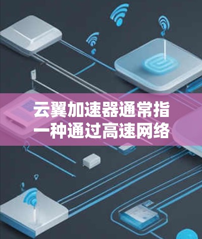 云翼加速器通常指一种通过高速网络技术提升连接速度和效率的加速器，可能与高速铁路、高速公路、城市快速路等线路相关。以下是一些可能涉及的高速线路和云翼加速器的应用
