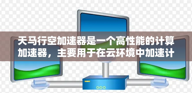天马行空加速器是一个高性能的计算加速器，主要用于在云环境中加速计算任务，提高资源利用率和响应速度。节点测试通常是指对加速器进行性能测试，以评估其在不同场景下的表现