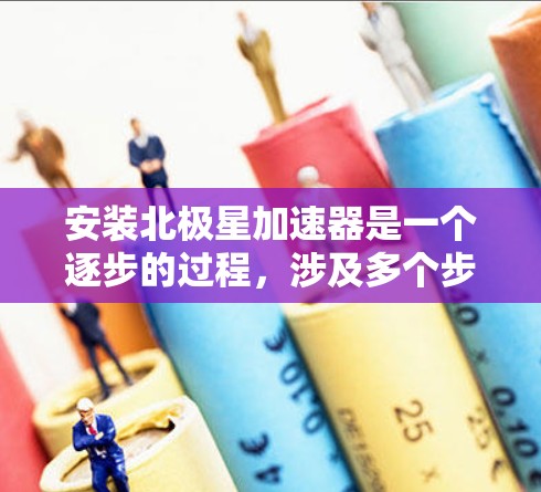 安装北极星加速器是一个逐步的过程，涉及多个步骤，确保每一步都正确执行以避免潜在的问题。以下是对北极星加速器安装的详细指南