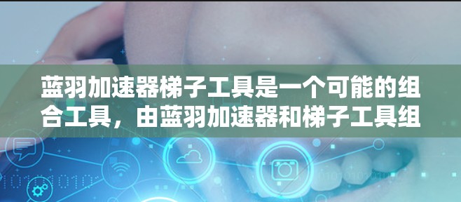 蓝羽加速器梯子工具是一个可能的组合工具,由蓝羽加速器和梯子工具组成。以下是对该工具的详细分析