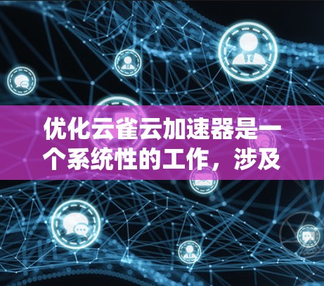 优化云雀云加速器是一个系统性的工作,涉及多个步骤和配置调整。以下是一个有条理的优化指南,帮助您有效提升加速效果