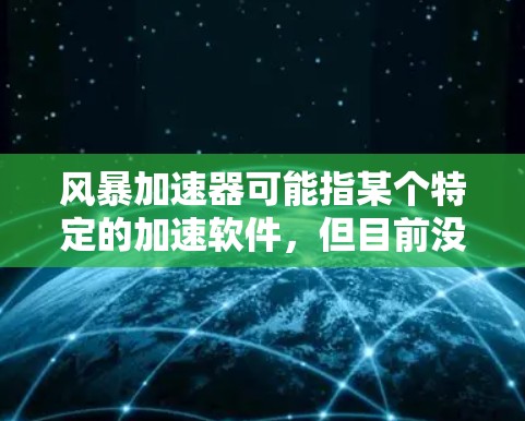 风暴加速器可能指某个特定的加速软件，但目前没有明确的来源或版本信息。为了确保您下载的安全和有效，建议您