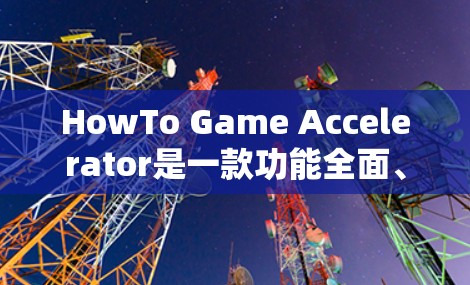 HowTo Game Accelerator是一款功能全面、安全可靠的加速工具，适合多种游戏和视频格式加速。以下是对它的详细分析和使用指南
