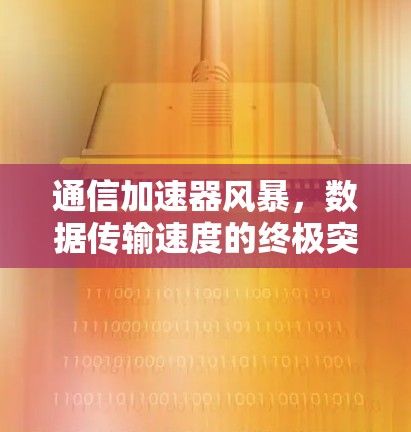 通信加速器风暴,数据传输速度的终极突破