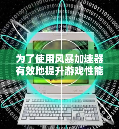 为了使用风暴加速器有效地提升游戏性能和减少延迟,您可以按照以下步骤进行操作