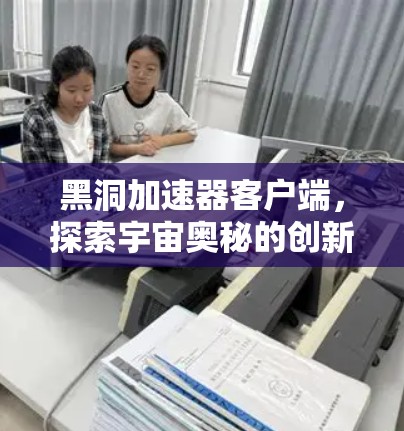 黑洞加速器客户端，探索宇宙奥秘的创新工具