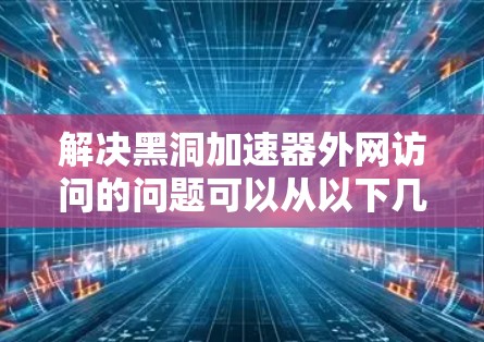 解决黑洞加速器外网访问的问题可以从以下几个方面入手，逐步排查并解决问题