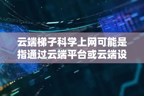 云端梯子科学上网可能是指通过云端平台或云端设备实现远程上网或访问信息的一种技术或概念。以下是一些可能的解释