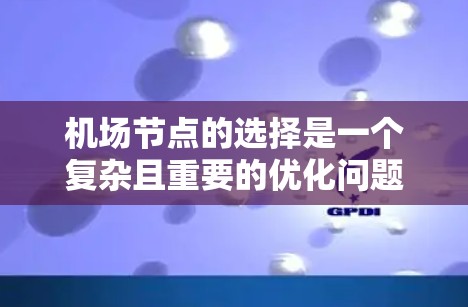 机场节点的选择是一个复杂且重要的优化问题,需要综合考虑多个因素以确保机场的高效运营和乘客的便利。以下是对机场节点选择方法的详细总结和思考