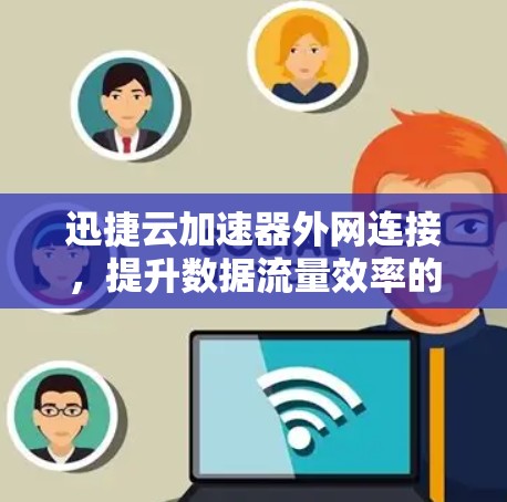 迅捷云加速器外网连接，提升数据流量效率的可靠解决方案