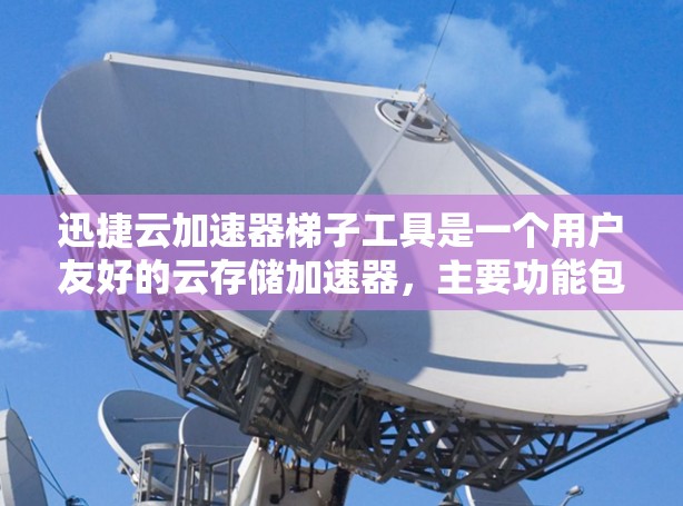 迅捷云加速器梯子工具是一个用户友好的云存储加速器，主要功能包括切换存储类型、文件下载与删除、加密传输和批量操作。以下是详细的步骤说明