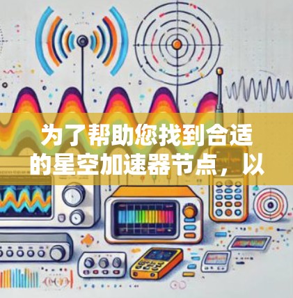为了帮助您找到合适的星空加速器节点，以下是一个详细的推荐和使用指南