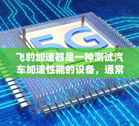 飞豹加速器是一种测试汽车加速性能的设备,通常由测试人员使用电子系统模拟车辆在特定加速器下的加速过程。以下是对飞豹加速器线路测试的详细解释