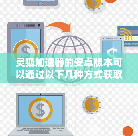 灵狐加速器的安卓版本可以通过以下几种方式获取