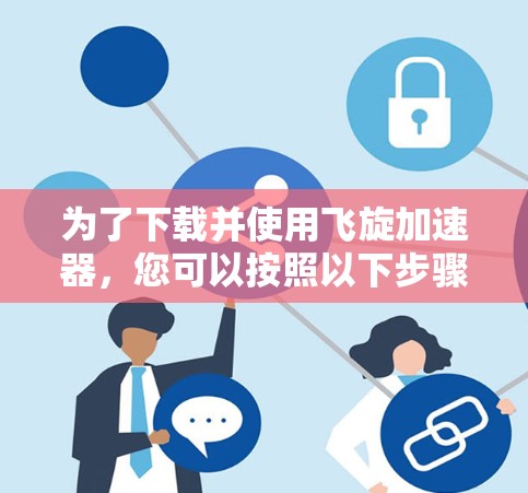 为了下载并使用飞旋加速器，您可以按照以下步骤进行