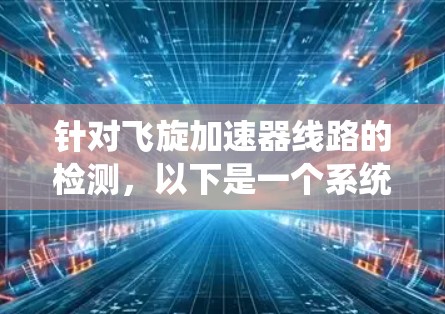 针对飞旋加速器线路的检测,以下是一个系统化的步骤指南,帮助您顺利完成检测过程