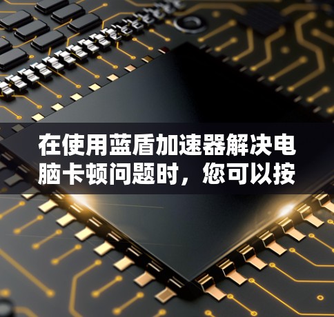 在使用蓝盾加速器解决电脑卡顿问题时,您可以按照以下步骤操作