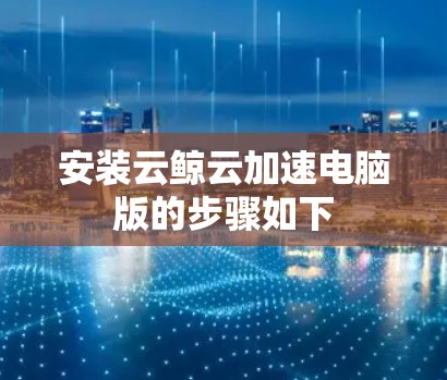安装云鲸云加速电脑版的步骤如下