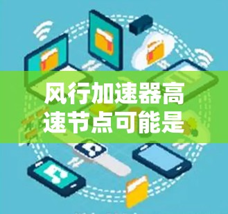 风行加速器高速节点可能是一个特定的技术名称或品牌产品，具体含义可能因地区、生产背景而异。以下是一些可能的解释和信息