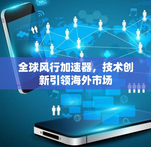 全球风行加速器,技术创新引领海外市场