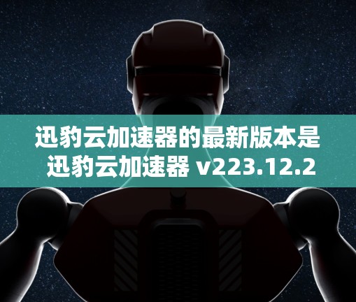 迅豹云加速器的最新版本是 迅豹云加速器 v223.12.2。这是一个功能强大且性能强劲的工具,能够处理多种文件和视频,支持多种格式和工具。它还支持移动端使用,适合多种设备和环境
