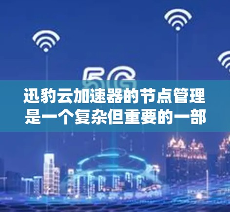 迅豹云加速器的节点管理是一个复杂但重要的一部分，直接影响加速和 deceleration 的效果。以下是一个系统化的节点管理流程指南，帮助您更好地配置和管理节点