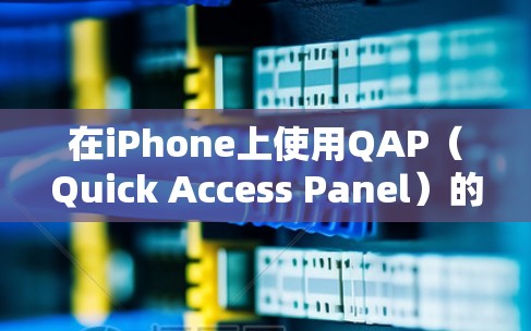 在iPhone上使用QAP（Quick Access Panel）的梯子工具，可以帮助用户快速访问手机的各种功能，如支付、联系人管理等。以下是详细的步骤指南