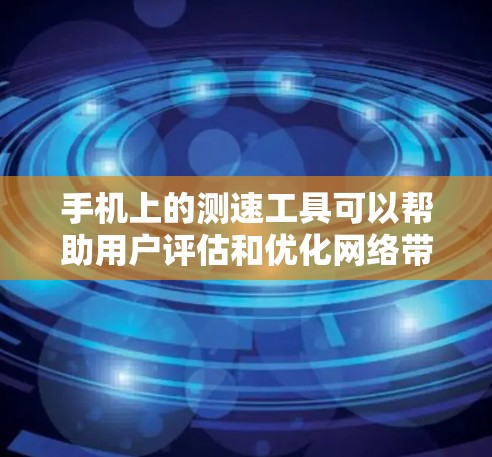 手机上的测速工具可以帮助用户评估和优化网络带宽和数据传输速度。以下是一些常见的测速工具及其使用方法