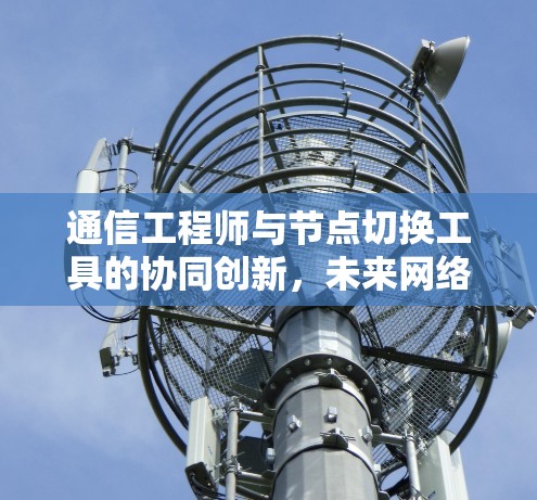 通信工程师与节点切换工具的协同创新，未来网络优化的新突破