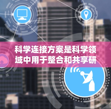 科学连接方案是科学领域中用于整合和共享研究方法和数据源的工具,旨在提升研究效率和效果。以下是对科学连接方案的系统整理