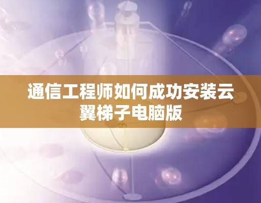 通信工程师如何成功安装云翼梯子电脑版