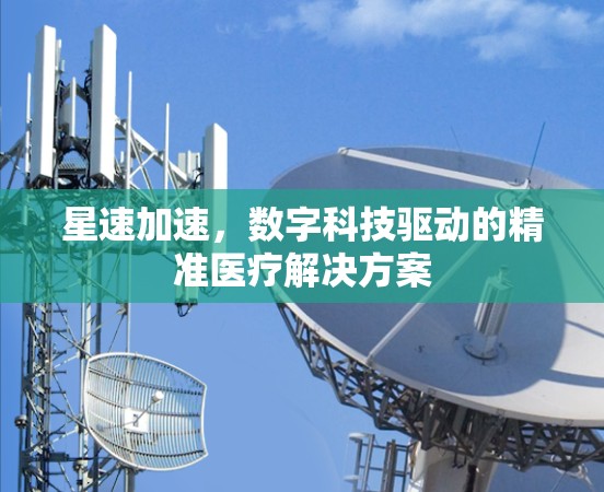 星速加速,数字科技驱动的精准医疗解决方案 星速加速,数字科技驱动的精准医疗解决方案