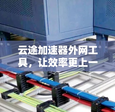 云途加速器外网工具,让效率更上一层楼 云途加速器外网工具,让效率更上一层楼