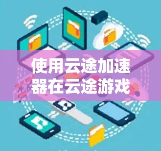 使用云途加速器在云途游戏中，可以显著提升游戏体验。以下是分步指南，帮助你高效使用云途加速器