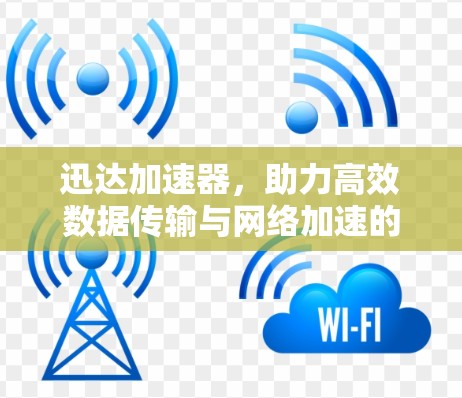 迅达加速器,助力高效数据传输与网络加速的新解决方案