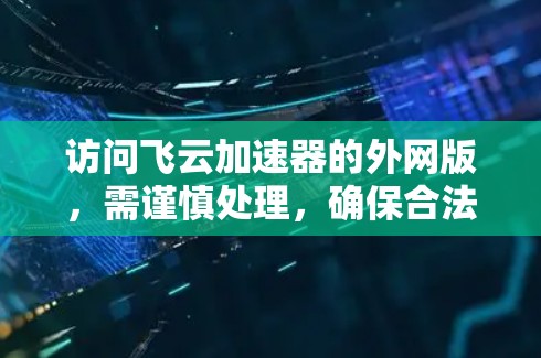 访问飞云加速器的外网版,需谨慎处理,确保合法、安全且顺利。以下是一步步的建议