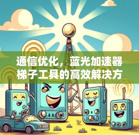 通信优化,蓝光加速器梯子工具的高效解决方案