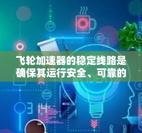 飞轮加速器的稳定线路是确保其运行安全、可靠的关键部分。稳定线路通常用于防止飞轮加速器因电流异常、温度过高、机械损坏或其他原因而损坏。以下是关于稳定线路的一些关键点和建议