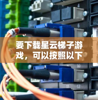 要下载星云梯子游戏，可以按照以下步骤进行